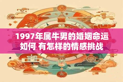 1997年属牛男的婚姻命运如何 有怎样的情感挑战
