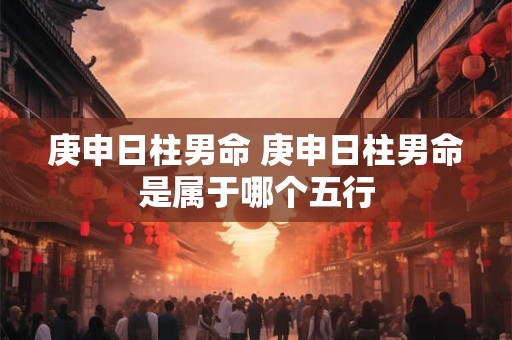 庚申日柱男命 庚申日柱男命是属于哪个五行
