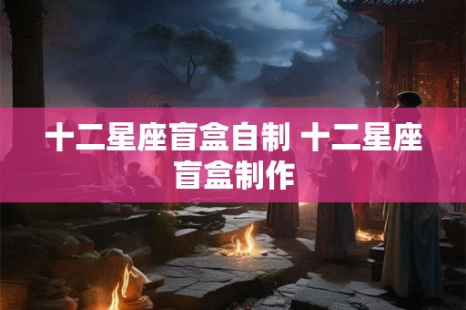 十二星座盲盒自制 十二星座盲盒制作