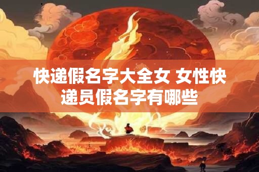 快递假名字大全女 女性快递员假名字有哪些