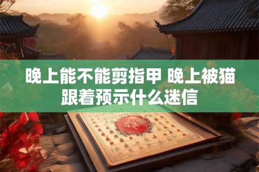晚上能不能剪指甲 晚上被猫跟着预示什么迷信 晚上能不能剪指甲 晚上被猫跟着预示什么迷信