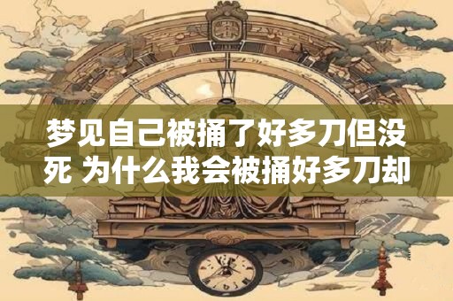 梦见自己被捅了好多刀但没死 为什么我会被捅好多刀却没死