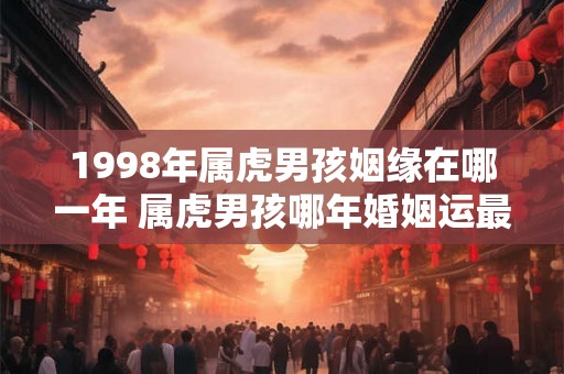 1998年属虎男孩姻缘在哪一年 属虎男孩哪年婚姻运最旺
