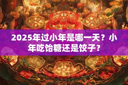 2025年过小年是哪一天？小年吃饴糖还是饺子？