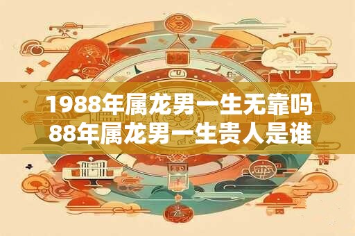 1988年属龙男一生无靠吗 88年属龙男一生贵人是谁