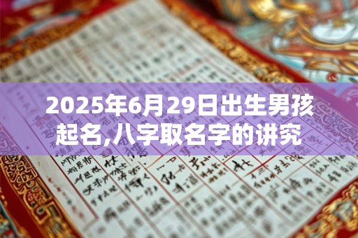 2025年6月29日出生男孩起名,八字取名字的讲究 2025年6月29日出生男孩起名,八字取名字的讲究
