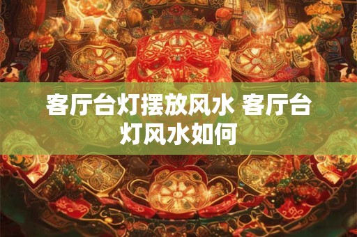 客厅台灯摆放风水 客厅台灯风水如何