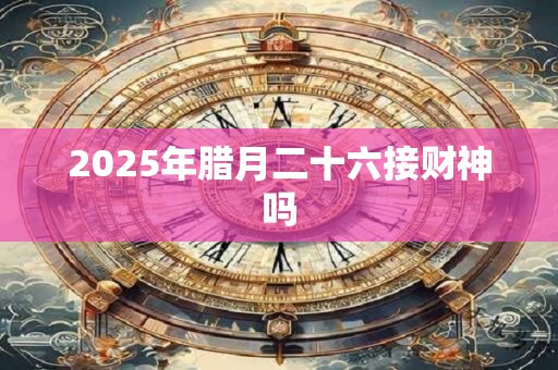 2026年腊月二十六接财神吗
