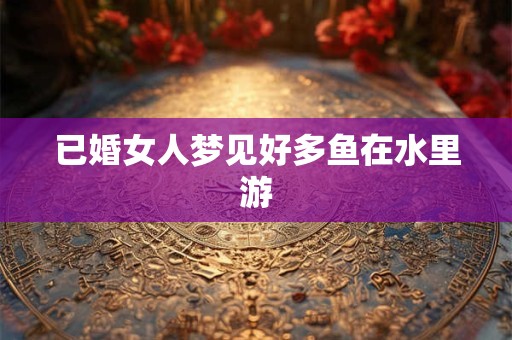 已婚女人梦见好多鱼在水里游
