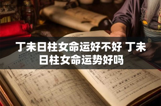 丁未日柱女命运好不好 丁未日柱女命运势好吗