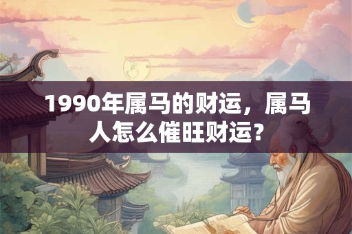 1990年属马的财运，属马人怎么催旺财运？