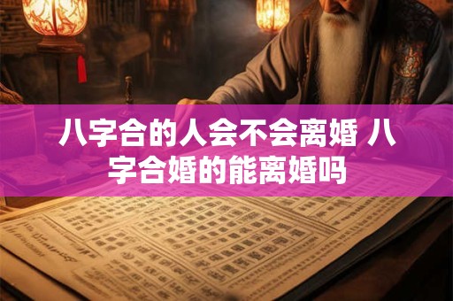 八字合的人会不会离婚 八字合婚的能离婚吗