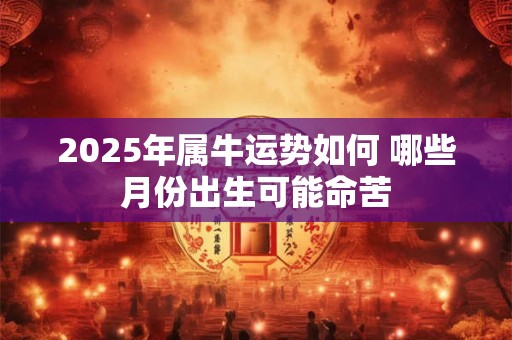2025年属牛运势如何 哪些月份出生可能命苦