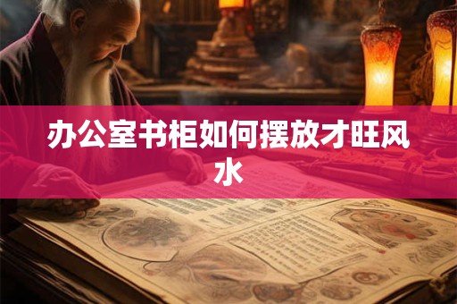 办公室书柜如何摆放才旺风水