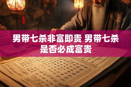 男带七杀非富即贵 男带七杀是否必成富贵