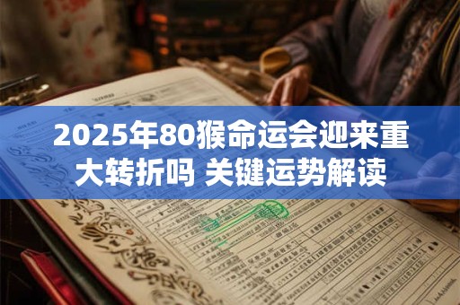 2025年80猴命运会迎来重大转折吗 关键运势解读