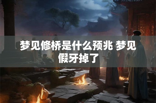梦见修桥是什么预兆 梦见假牙掉了