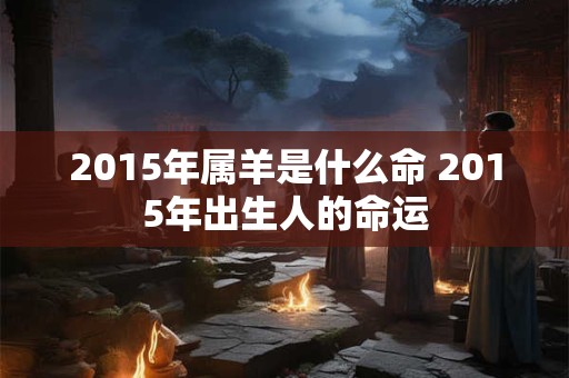2015年属羊是什么命 2015年出生人的命运