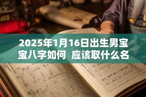 2025年1月16日出生男宝宝八字如何  应该取什么名字