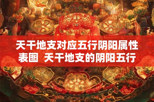 天干地支对应五行阴阳属性表图  天干地支的阴阳五行属性表格