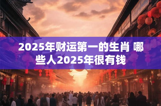 2025年财运第一的生肖 哪些人2025年很有钱