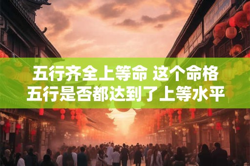 详细阅读:五行齐全上等命 这个命格五行是否都达到了上等水平 五行齐全上等命 这个命格五行是否都达到了上等水平