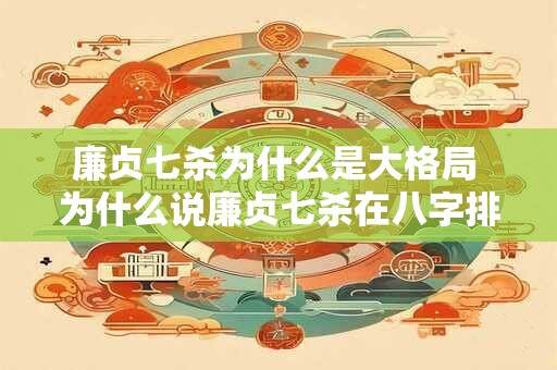 廉贞七杀为什么是大格局 为什么说廉贞七杀在八字排盘中属于大格局