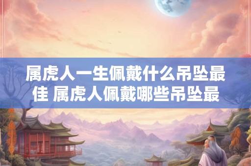 属虎人一生佩戴什么吊坠最佳 属虎人佩戴哪些吊坠最为合适