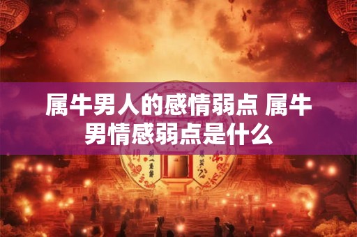 属牛男人的感情弱点 属牛男情感弱点是什么
