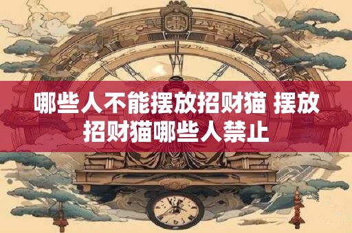 哪些人不能摆放招财猫 摆放招财猫哪些人禁止 哪些人不能摆放招财猫 摆放招财猫哪些人禁止