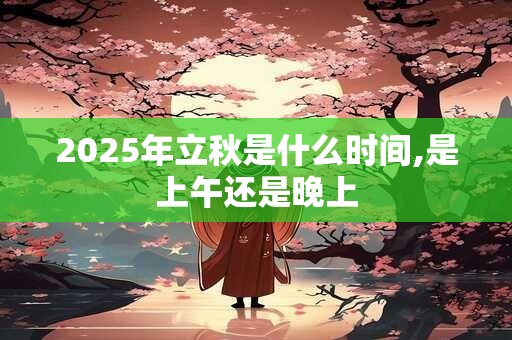 2026年立秋是什么时间,是上午还是晚上