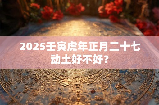 2025壬寅虎年正月二十七动土好不好？