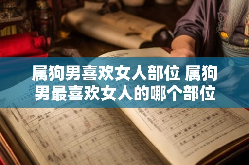 属狗男喜欢女人部位 属狗男最喜欢女人的哪个部位