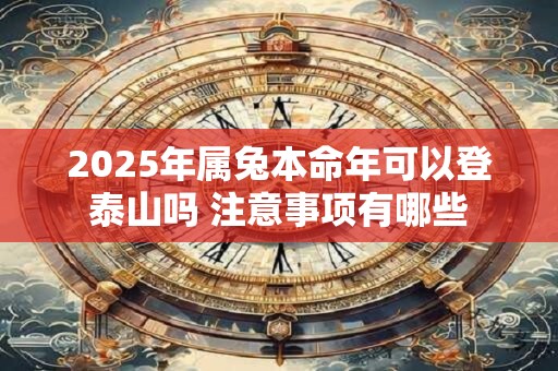 2025年属兔本命年可以登泰山吗 注意事项有哪些