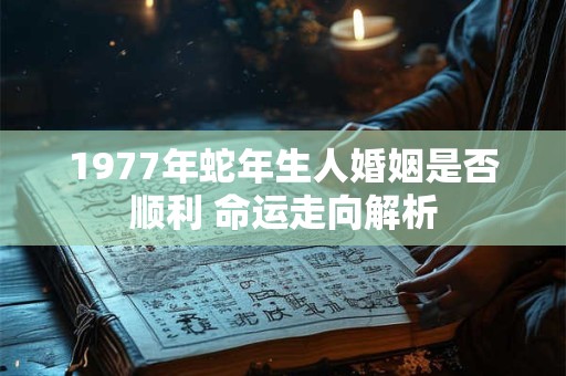 1977年蛇年生人婚姻是否顺利 命运走向解析