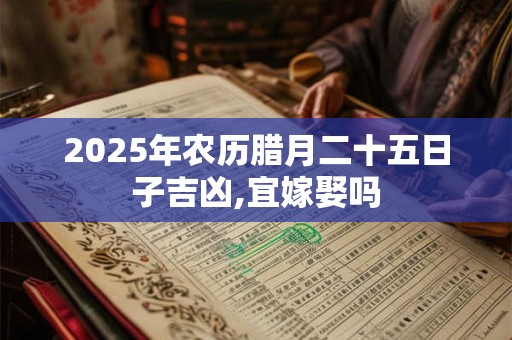 2025年农历腊月二十五日子吉凶,宜嫁娶吗