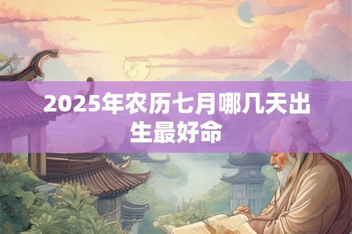 2025年农历七月哪几天出生最好命 2025年农历七月哪几天出生最好命