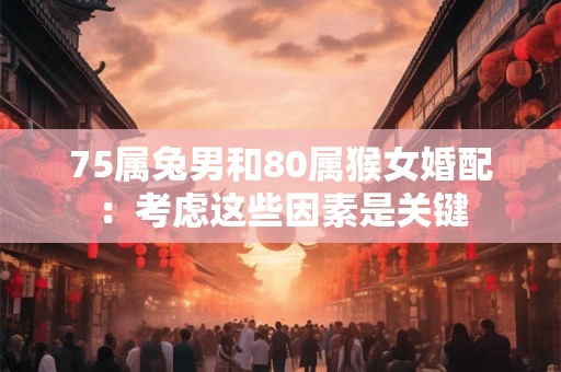 75属兔男和80属猴女婚配：考虑这些因素是关键
