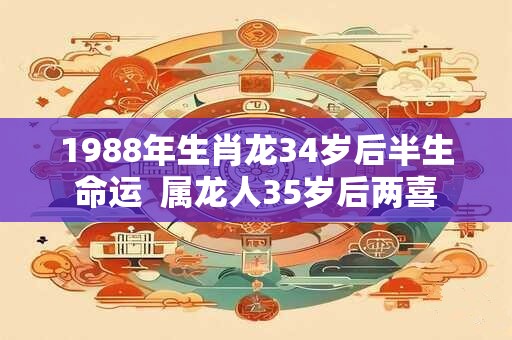1988年生肖龙34岁后半生命运  属龙人35岁后两喜