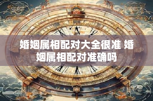 婚姻属相配对大全很准 婚姻属相配对准确吗