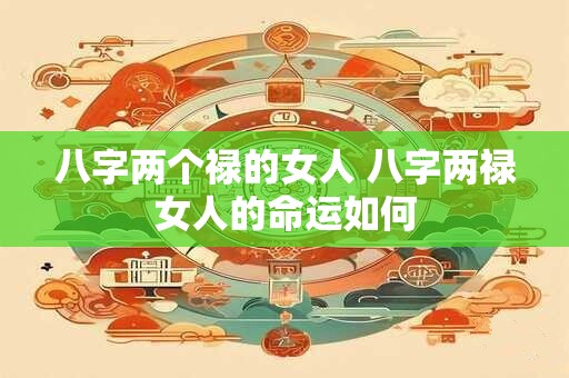八字两个禄的女人 八字两禄女人的命运如何