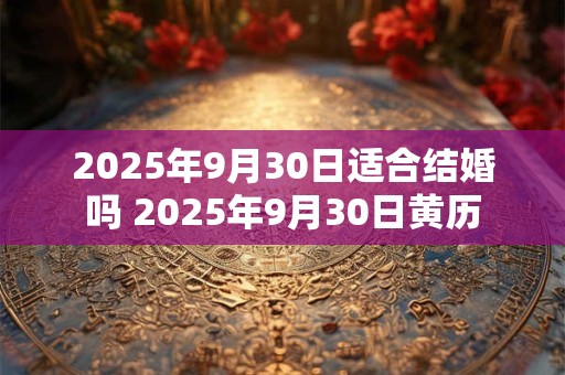 2025年9月30日适合结婚吗 2025年9月30日黄历