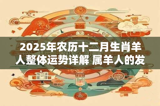 2025年农历十二月生肖羊人整体运势详解 属羊人的发财方向