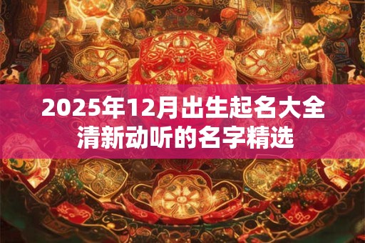 2025年12月出生起名大全 清新动听的名字精选