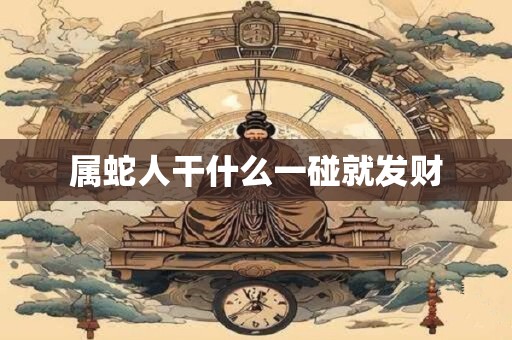 属蛇人干什么一碰就发财 属蛇人干什么一碰就发财