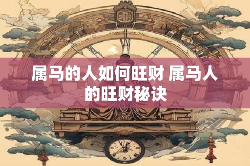 属马的人如何旺财 属马人的旺财秘诀