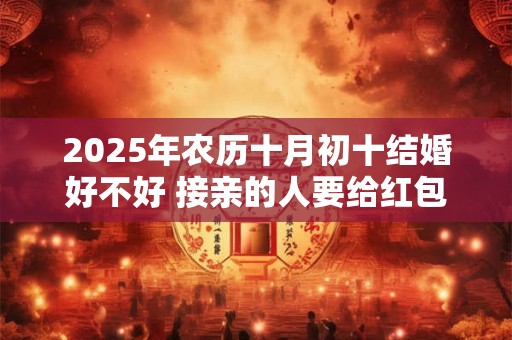 详细阅读:2025年农历十月初十结婚好不好 接亲的人要给红包吗 2025年农历十月初十结婚好不好 接亲的人要给红包吗