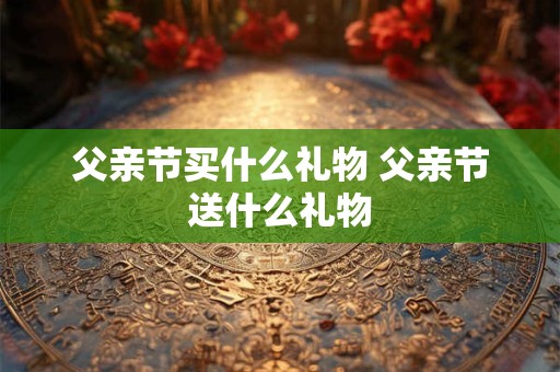 父亲节买什么礼物 父亲节送什么礼物
