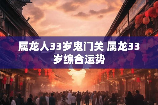 属龙人33岁鬼门关 属龙33岁综合运势 属龙人33岁鬼门关 属龙33岁综合运势