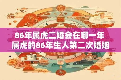 86年属虎二婚会在哪一年 属虎的86年生人第二次婚姻是哪年